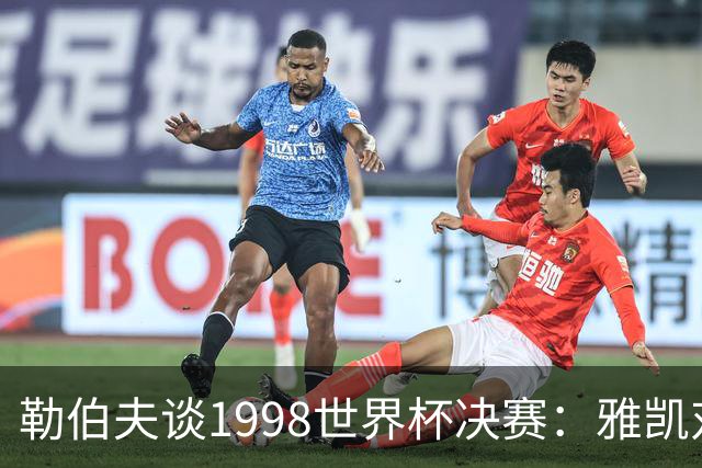 勒伯夫谈1998世界杯决赛：雅凯对我完全有信心 我要应对大罗挑战
